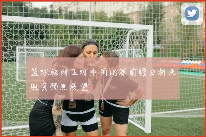 篮球叙利亚对中国比赛前瞻分析及胜负预测展望