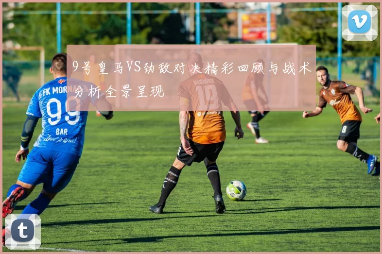 9号皇马VS劲敌对决精彩回顾与战术分析全景呈现