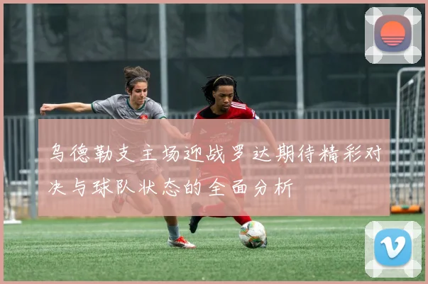 乌德勒支主场迎战罗达期待精彩对决与球队状态的全面分析