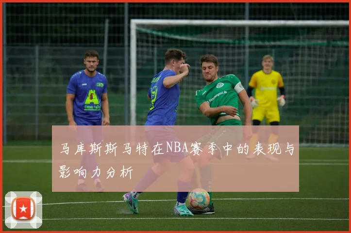 马库斯斯马特在NBA赛季中的表现与影响力分析