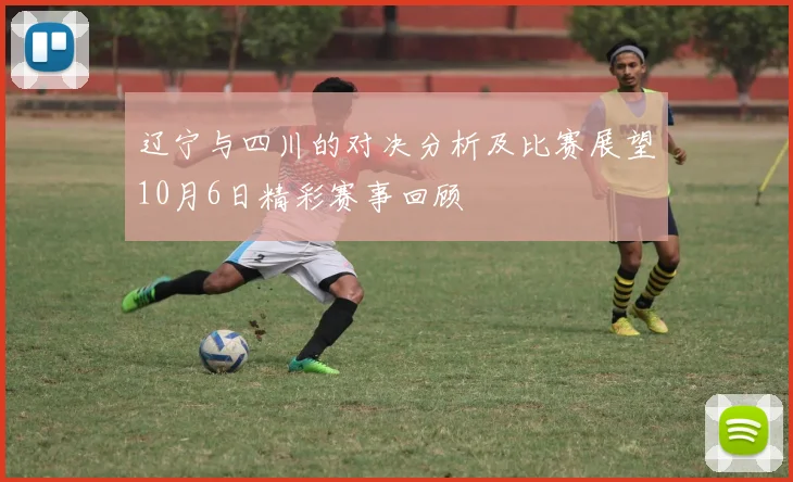 辽宁与四川的对决分析及比赛展望10月6日精彩赛事回顾
