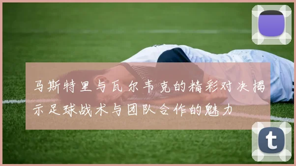 马斯特里与瓦尔韦克的精彩对决揭示足球战术与团队合作的魅力