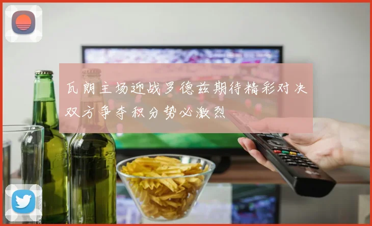 瓦朗主场迎战罗德兹期待精彩对决双方争夺积分势必激烈