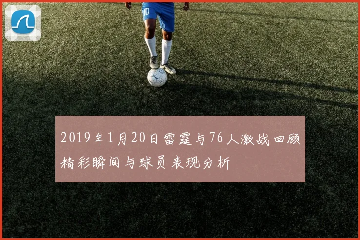 2019年1月20日雷霆与76人激战回顾精彩瞬间与球员表现分析