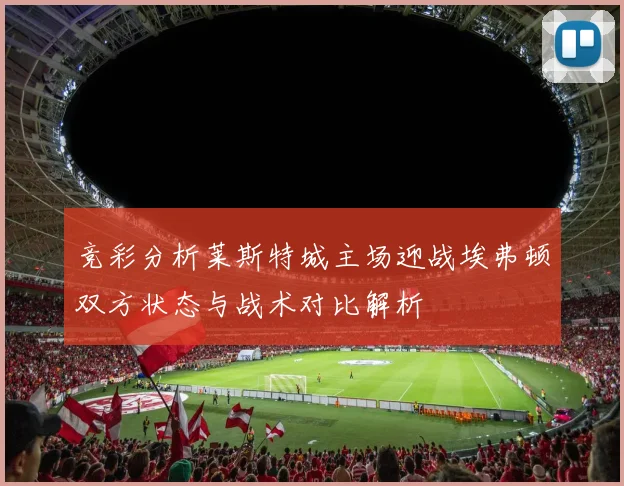 竞彩分析莱斯特城主场迎战埃弗顿双方状态与战术对比解析