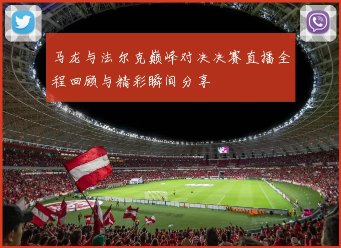 马龙与法尔克巅峰对决决赛直播全程回顾与精彩瞬间分享