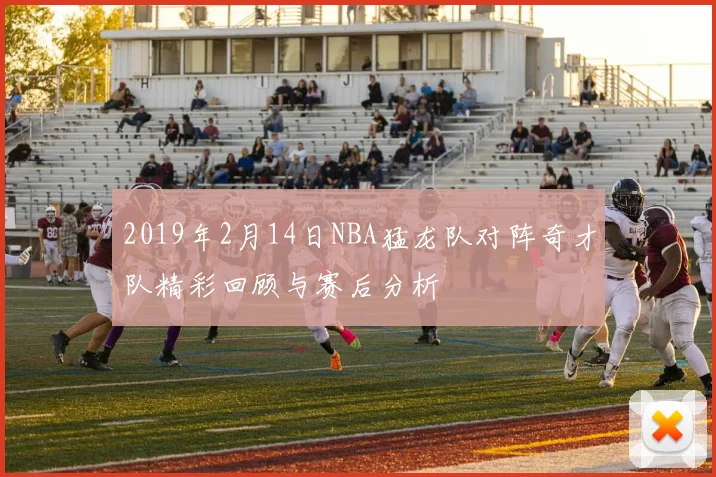 2019年2月14日NBA猛龙队对阵奇才队精彩回顾与赛后分析