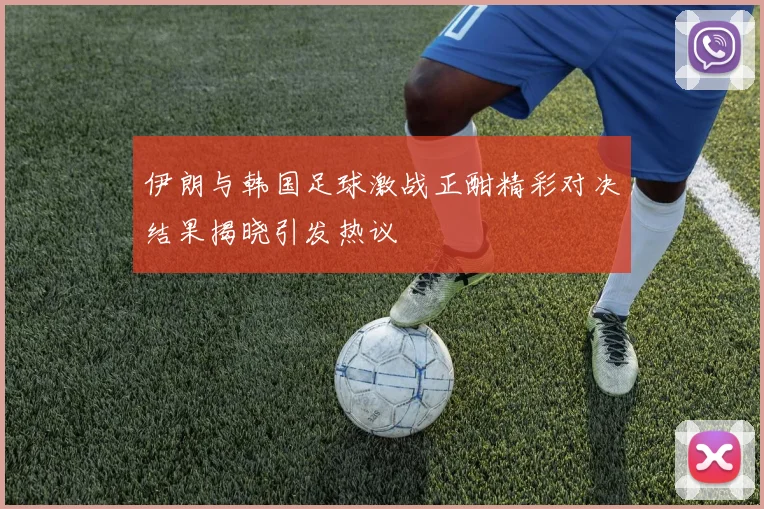 伊朗与韩国足球激战正酣精彩对决结果揭晓引发热议
