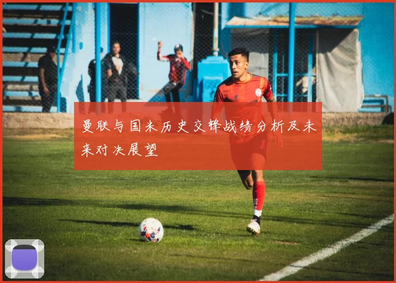 曼联与国米历史交锋战绩分析及未来对决展望