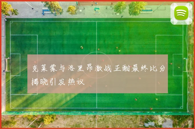 克莱蒙与洛里昂激战正酣最终比分揭晓引发热议
