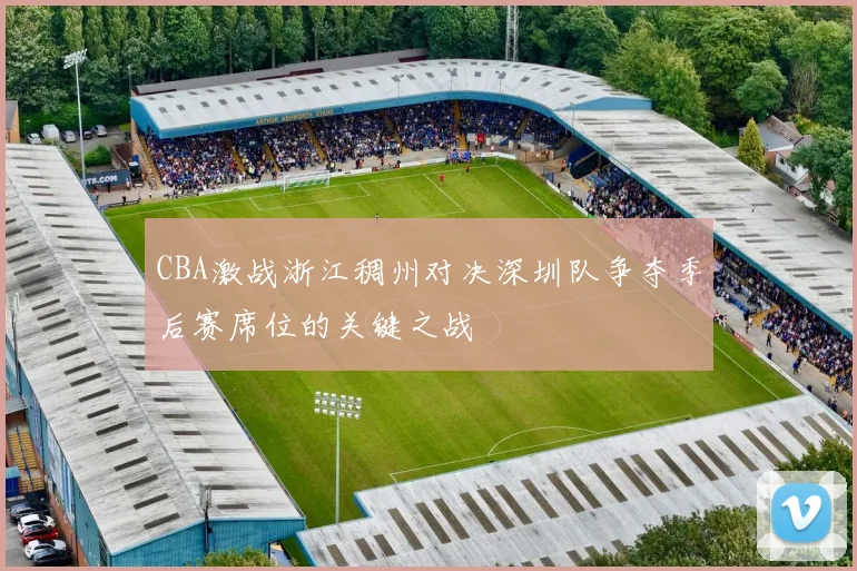 CBA激战浙江稠州对决深圳队争夺季后赛席位的关键之战
