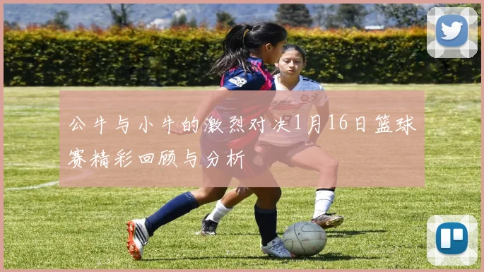 公牛与小牛的激烈对决1月16日篮球赛精彩回顾与分析