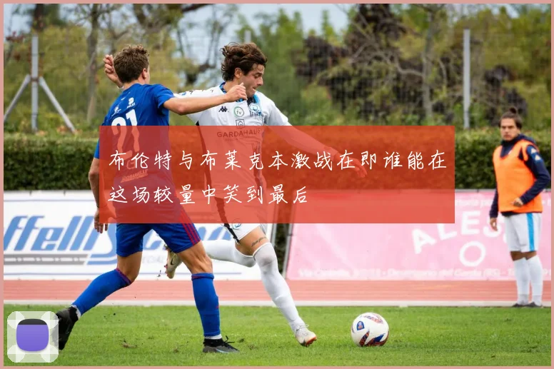 布伦特与布莱克本激战在即谁能在这场较量中笑到最后