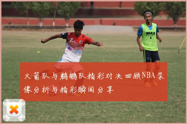 火箭队与鹈鹕队精彩对决回顾NBA录像分析与精彩瞬间分享