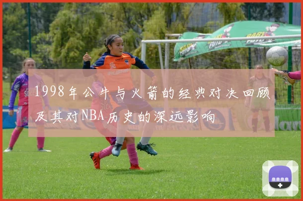 1998年公牛与火箭的经典对决回顾及其对NBA历史的深远影响