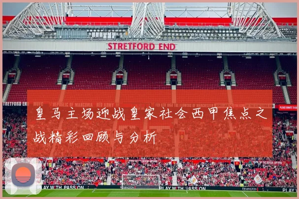 皇马主场迎战皇家社会西甲焦点之战精彩回顾与分析