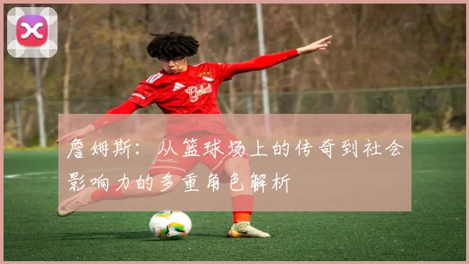 詹姆斯：从篮球场上的传奇到社会影响力的多重角色解析