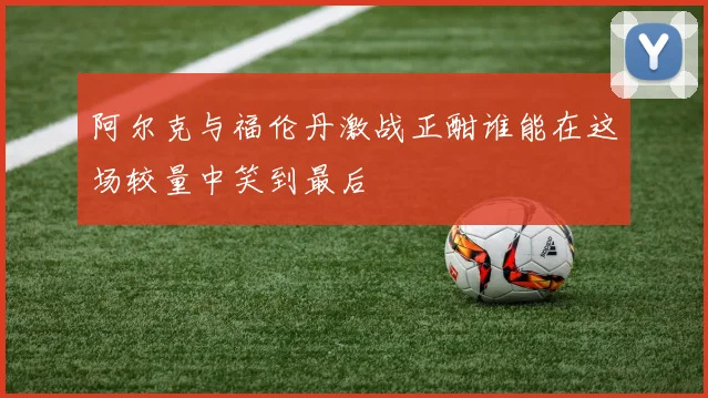 阿尔克与福伦丹激战正酣谁能在这场较量中笑到最后