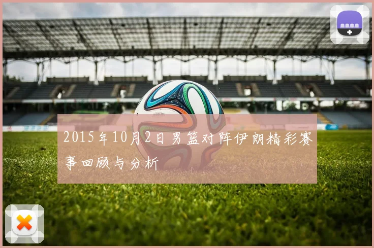 2015年10月2日男篮对阵伊朗精彩赛事回顾与分析