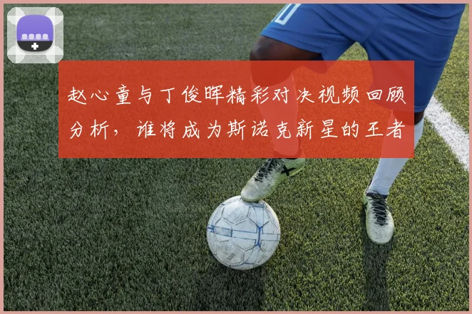 赵心童与丁俊晖精彩对决视频回顾分析，谁将成为斯诺克新星的王者