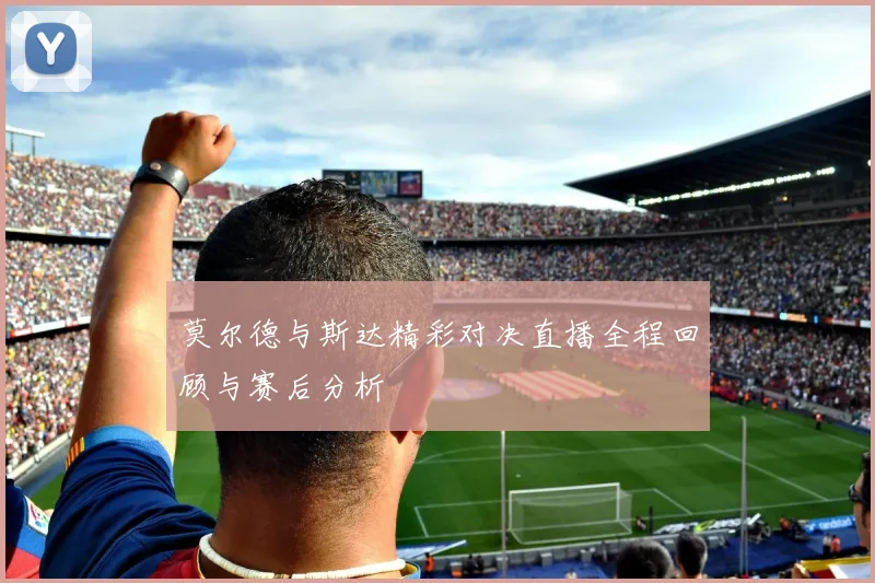 莫尔德与斯达精彩对决直播全程回顾与赛后分析