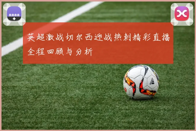 英超激战切尔西迎战热刺精彩直播全程回顾与分析