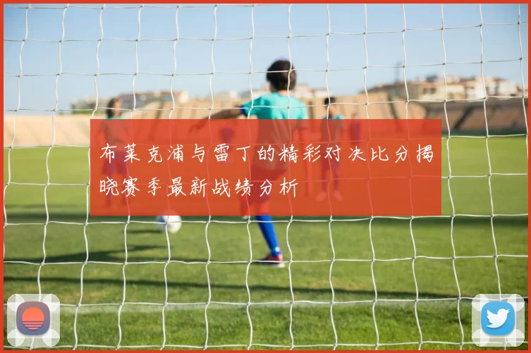 布莱克浦与雷丁的精彩对决比分揭晓赛季最新战绩分析