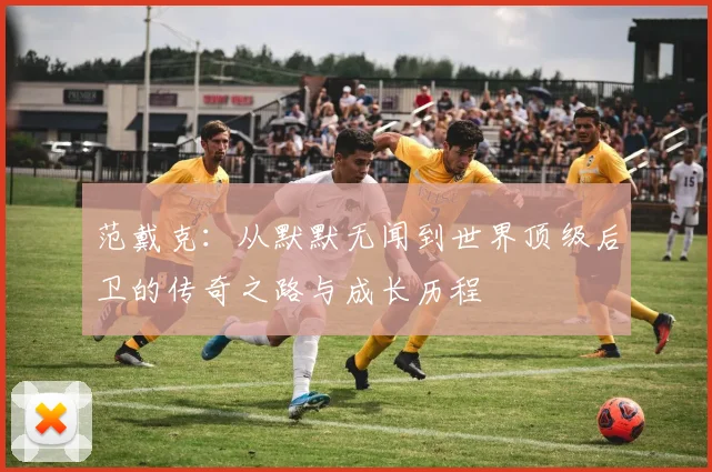 范戴克：从默默无闻到世界顶级后卫的传奇之路与成长历程