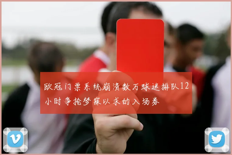 欧冠门票系统崩溃数万球迷排队12小时争抢梦寐以求的入场券