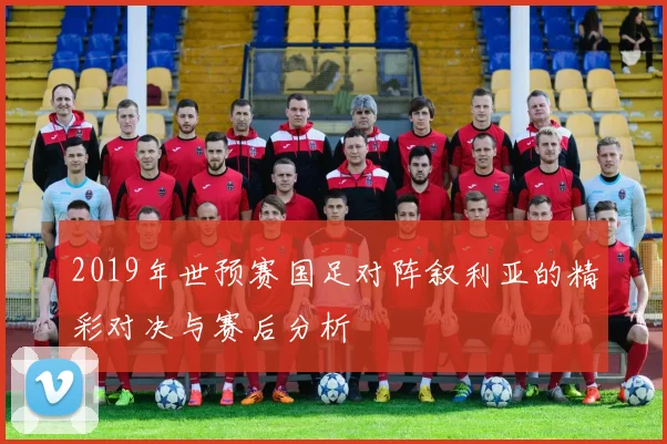 2019年世预赛国足对阵叙利亚的精彩对决与赛后分析