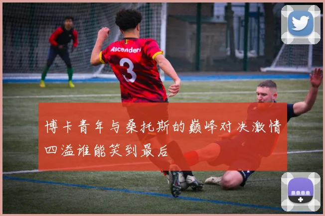 博卡青年与桑托斯的巅峰对决激情四溢谁能笑到最后