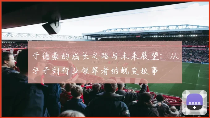 于德豪的成长之路与未来展望：从学子到行业领军者的蜕变故事