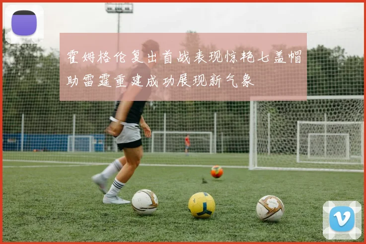 霍姆格伦复出首战表现惊艳七盖帽助雷霆重建成功展现新气象
