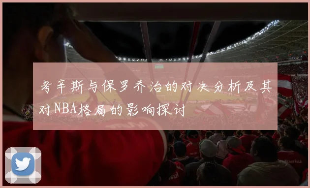 考辛斯与保罗乔治的对决分析及其对NBA格局的影响探讨