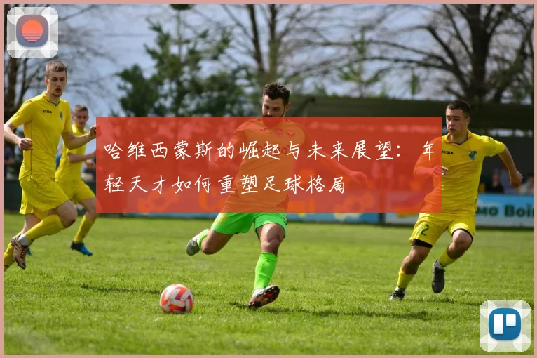 哈维西蒙斯的崛起与未来展望：年轻天才如何重塑足球格局