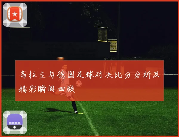 乌拉圭与德国足球对决比分分析及精彩瞬间回顾