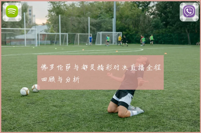 佛罗伦萨与都灵精彩对决直播全程回顾与分析