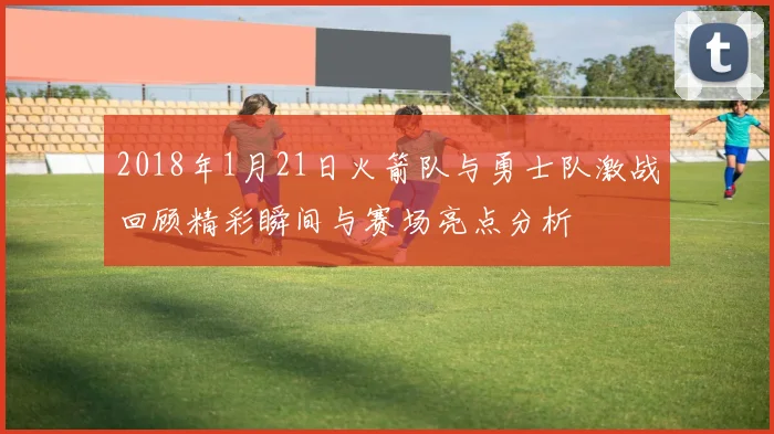 2018年1月21日火箭队与勇士队激战回顾精彩瞬间与赛场亮点分析
