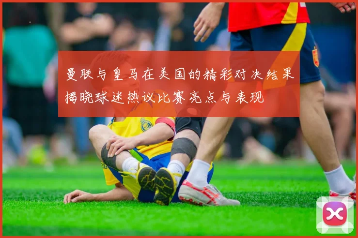 曼联与皇马在美国的精彩对决结果揭晓球迷热议比赛亮点与表现