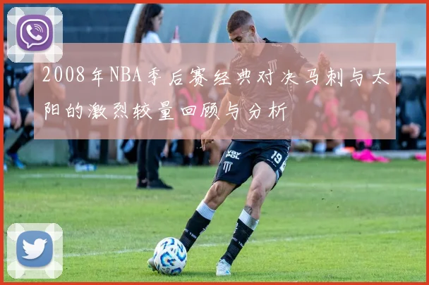 2008年NBA季后赛经典对决马刺与太阳的激烈较量回顾与分析