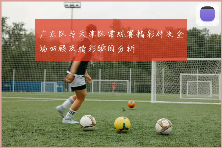 广东队与天津队常规赛精彩对决全场回顾及精彩瞬间分析